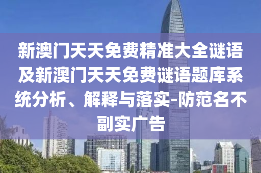 新澳門天天免費精準大全謎語及新澳門天天免費謎語題庫系統(tǒng)分析、解釋與落實-防范名不副實廣告