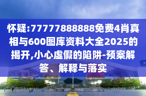 懷疑:77777888888免費(fèi)4肖真相與600圖庫資料大全2025的揭開,小心虛假的陷阱-預(yù)案解答、解釋與落實(shí)