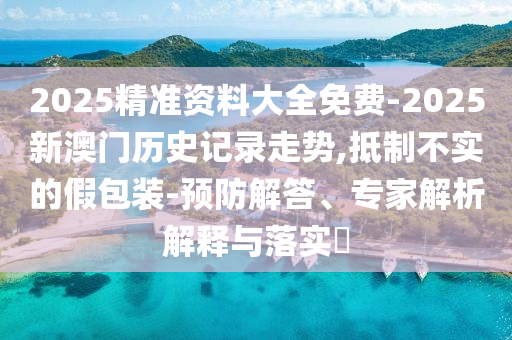 2025精準(zhǔn)資料大全免費(fèi)-2025新澳門歷史記錄走勢(shì),抵制不實(shí)的假包裝-預(yù)防解答、專家解析解釋與落實(shí)?