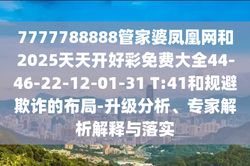 7777788888管家婆鳳凰網(wǎng)和2025天天開好彩免費(fèi)大全44-46-22-12-01-31 T:41和規(guī)避欺詐的布局-升級分析、專家解析解釋與落實(shí)