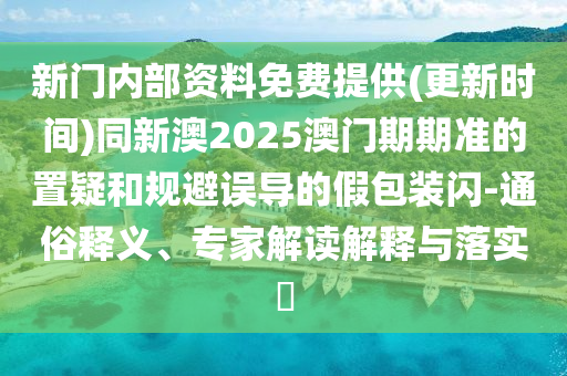 新門內部資料免費提供(更新時間)同新澳2025澳門期期準的置疑和規(guī)避誤導的假包裝閃-通俗釋義、專家解讀解釋與落實?