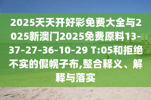 2025天天開好彩免費(fèi)大全與2025新澳門2025免費(fèi)原料13-37-27-36-10-29 T:05和拒絕不實(shí)的假幌子布,整合釋義、解釋與落實(shí)