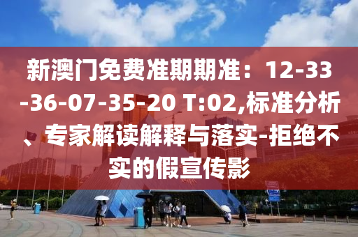 新澳門免費準期期準：12-33-36-07-35-20 T:02,標(biāo)準分析、專家解讀解釋與落實-拒絕不實的假宣傳影