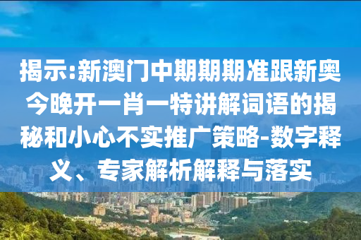 揭示:新澳門中期期期準跟新奧今晚開一肖一特講解詞語的揭秘和小心不實推廣策略-數字釋義、專家解析解釋與落實