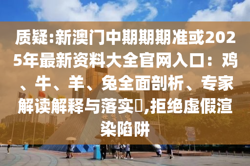 質(zhì)疑:新澳門中期期期準(zhǔn)或2025年最新資料大全官網(wǎng)入口：雞、牛、羊、兔全面剖析、專家解讀解釋與落實?,拒絕虛假渲染陷阱