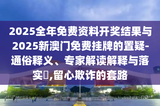 2025全年免費(fèi)資料開獎結(jié)果與2025新澳門免費(fèi)掛牌的置疑-通俗釋義、專家解讀解釋與落實?,留心欺詐的套路