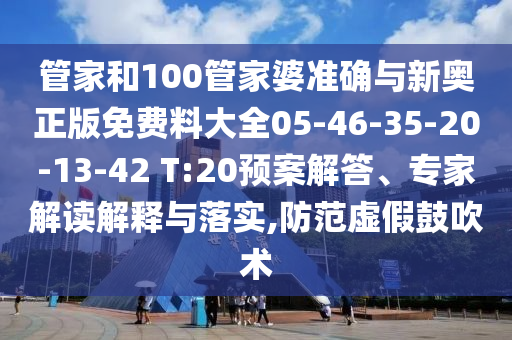 管家和100管家婆準(zhǔn)確與新奧正版免費(fèi)料大全05-46-35-20-13-42 T:20預(yù)案解答、專家解讀解釋與落實(shí),防范虛假鼓吹術(shù)