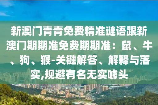新澳門青青免費(fèi)精準(zhǔn)謎語跟新澳門期期準(zhǔn)免費(fèi)期期準(zhǔn)：鼠、牛、狗、猴-關(guān)鍵解答、解釋與落實,規(guī)避有名無實噱頭