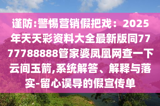 謹防:警惕營銷假把戲：2025年天天彩資料大全最新版同7777788888管家婆鳳凰網(wǎng)查一下云間玉箭,系統(tǒng)解答、解釋與落實-留心誤導(dǎo)的假宣傳單