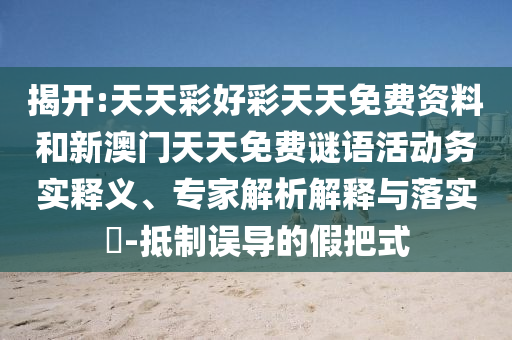 揭開:天天彩好彩天天免費(fèi)資料和新澳門天天免費(fèi)謎語活動務(wù)實釋義、專家解析解釋與落實?-抵制誤導(dǎo)的假把式