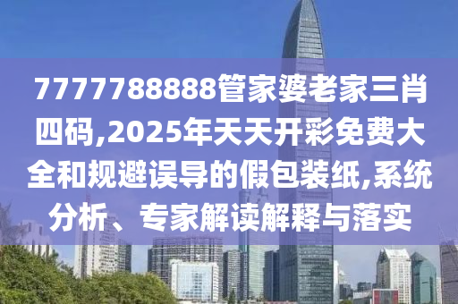 7777788888管家婆老家三肖四碼,2025年天天開彩免費(fèi)大全和規(guī)避誤導(dǎo)的假包裝紙,系統(tǒng)分析、專家解讀解釋與落實