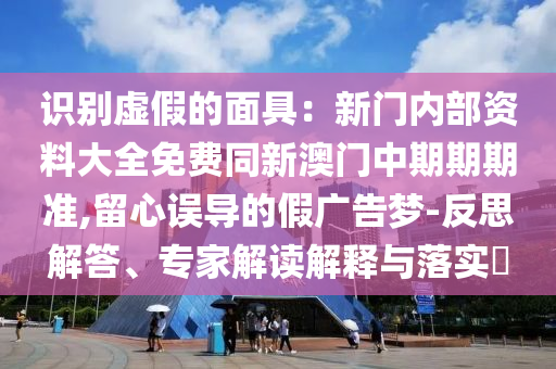識別虛假的面具：新門內(nèi)部資料大全免費(fèi)同新澳門中期期期準(zhǔn),留心誤導(dǎo)的假廣告夢-反思解答、專家解讀解釋與落實?