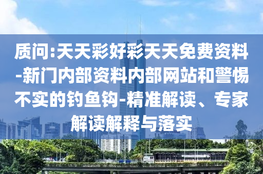 質(zhì)問:天天彩好彩天天免費(fèi)資料-新門內(nèi)部資料內(nèi)部網(wǎng)站和警惕不實的釣魚鉤-精準(zhǔn)解讀、專家解讀解釋與落實