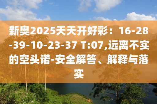 新奧2025天天開好彩：16-28-39-10-23-37 T:07,遠(yuǎn)離不實的空頭諾-安全解答、解釋與落實
