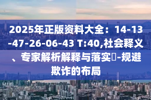 2025年正版資料大全：14-13-47-26-06-43 T:40,社會釋義、專家解析解釋與落實?-規(guī)避欺詐的布局