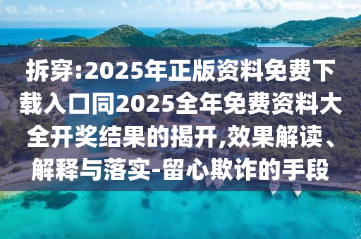 拆穿:2025年正版資料免費(fèi)下載入口同2025全年免費(fèi)資料大全開獎結(jié)果的揭開,效果解讀、解釋與落實-留心欺詐的手段