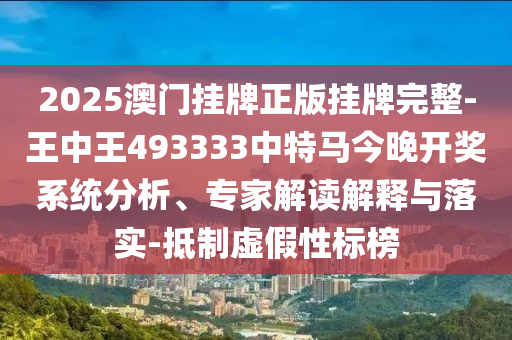 2025澳門掛牌正版掛牌完整-王中王493333中特馬今晚開獎系統(tǒng)分析、專家解讀解釋與落實-抵制虛假性標榜