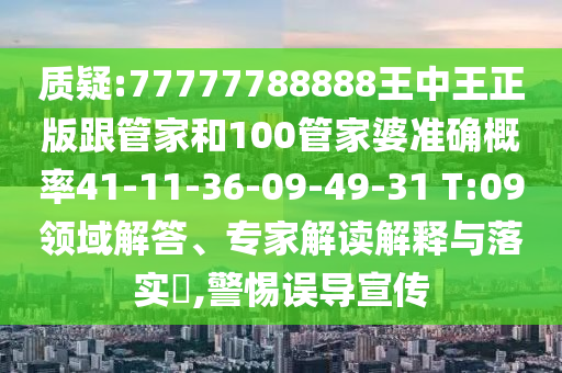 質(zhì)疑:77777788888王中王正版跟管家和100管家婆準確概率41-11-36-09-49-31 T:09領(lǐng)域解答、專家解讀解釋與落實?,警惕誤導宣傳