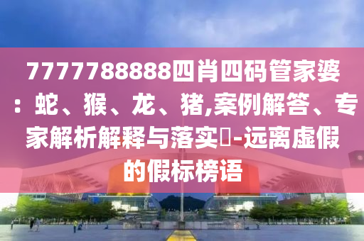 7777788888四肖四碼管家婆：蛇、猴、龍、豬,案例解答、專家解析解釋與落實(shí)?-遠(yuǎn)離虛假的假標(biāo)榜語(yǔ)