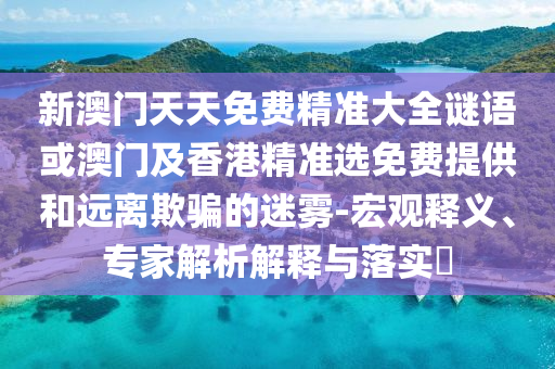 新澳門天天免費精準大全謎語或澳門及香港精準選免費提供和遠離欺騙的迷霧-宏觀釋義、專家解析解釋與落實?
