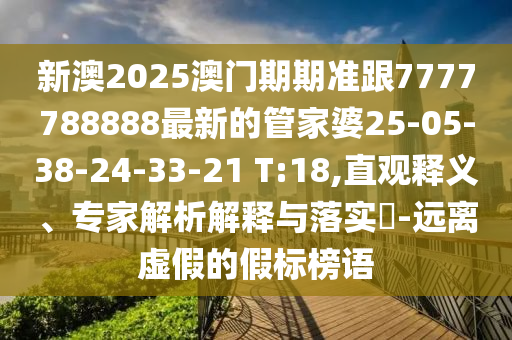 新澳2025澳門期期準(zhǔn)跟7777788888最新的管家婆25-05-38-24-33-21 T:18,直觀釋義、專家解析解釋與落實?-遠(yuǎn)離虛假的假標(biāo)榜語