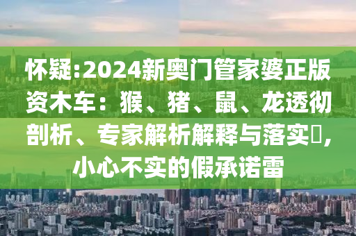 懷疑:2024新奧門管家婆正版資木車：猴、豬、鼠、龍透徹剖析、專家解析解釋與落實(shí)?,小心不實(shí)的假承諾雷