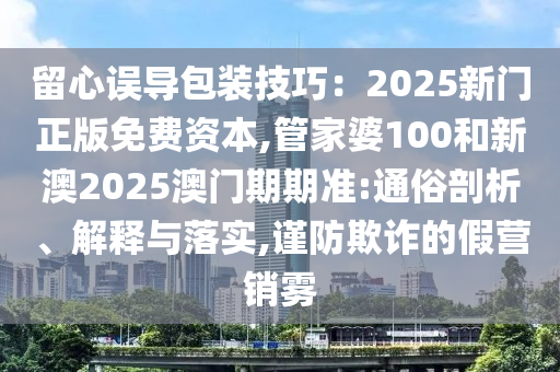 留心誤導(dǎo)包裝技巧：2025新門正版免費(fèi)資本,管家婆100和新澳2025澳門期期準(zhǔn):通俗剖析、解釋與落實(shí),謹(jǐn)防欺詐的假營(yíng)銷霧