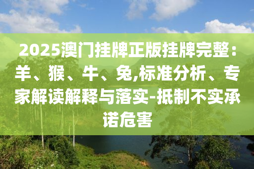 2025澳門掛牌正版掛牌完整：羊、猴、牛、兔,標(biāo)準(zhǔn)分析、專家解讀解釋與落實(shí)-抵制不實(shí)承諾危害