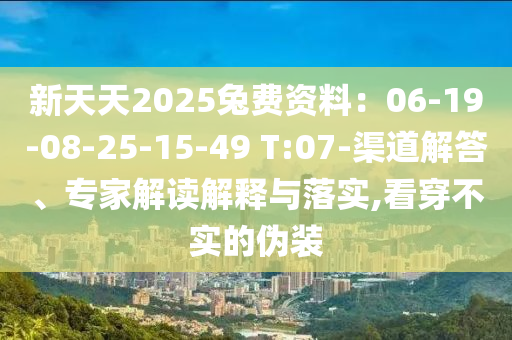 新天天2025兔費(fèi)資料：06-19-08-25-15-49 T:07-渠道解答、專家解讀解釋與落實(shí),看穿不實(shí)的偽裝