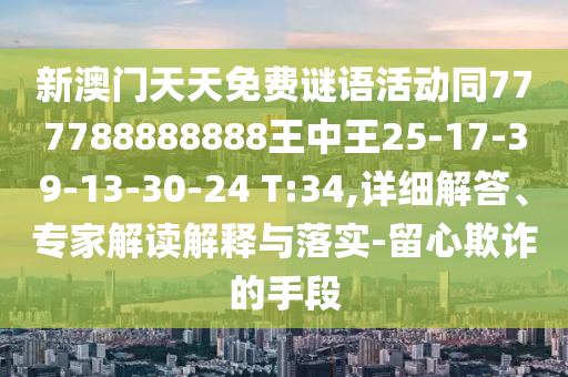 新澳門天天免費(fèi)謎語(yǔ)活動(dòng)同777788888888王中王25-17-39-13-30-24 T:34,詳細(xì)解答、專家解讀解釋與落實(shí)-留心欺詐的手段