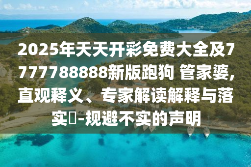 2025年天天開彩免費大全及7777788888新版跑狗?管家婆,直觀釋義、專家解讀解釋與落實?-規(guī)避不實的聲明