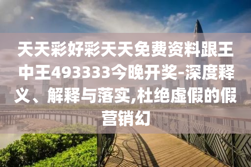 天天彩好彩天天免費(fèi)資料跟王中王493333今晚開獎-深度釋義、解釋與落實,杜絕虛假的假營銷幻