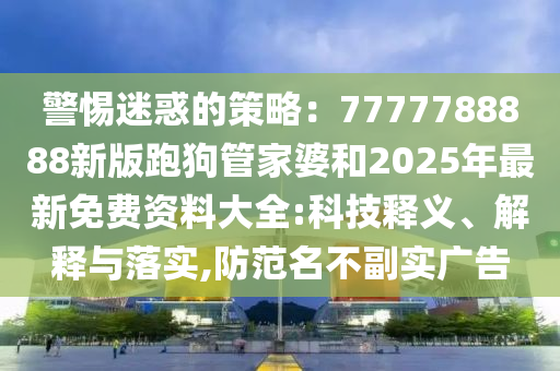警惕迷惑的策略：7777788888新版跑狗管家婆和2025年最新免費資料大全:科技釋義、解釋與落實,防范名不副實廣告