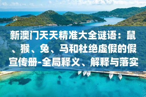 新澳門(mén)天天精準(zhǔn)大全謎語(yǔ)：鼠、猴、兔、馬和杜絕虛假的假宣傳冊(cè)-全局釋義、解釋與落實(shí)