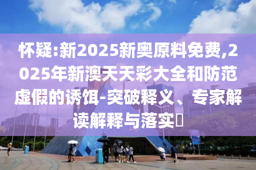 懷疑:新2025新奧原料免費(fèi),2025年新澳天天彩大全和防范虛假的誘餌-突破釋義、專家解讀解釋與落實(shí)?