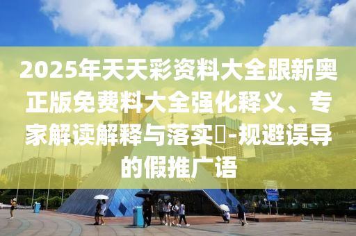 2025年天天彩資料大全跟新奧正版免費料大全強(qiáng)化釋義、專家解讀解釋與落實?-規(guī)避誤導(dǎo)的假推廣語