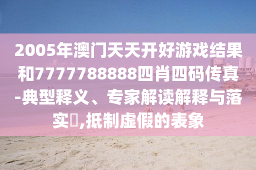 2005年澳門天天開好游戲結(jié)果和7777788888四肖四碼傳真-典型釋義、專家解讀解釋與落實(shí)?,抵制虛假的表象