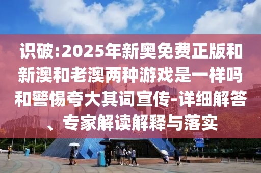 識(shí)破:2025年新奧免費(fèi)正版和新澳和老澳兩種游戲是一樣嗎和警惕夸大其詞宣傳-詳細(xì)解答、專(zhuān)家解讀解釋與落實(shí)