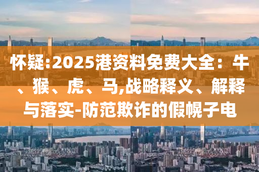 懷疑:2025港資料免費(fèi)大全：牛、猴、虎、馬,戰(zhàn)略釋義、解釋與落實(shí)-防范欺詐的假幌子電