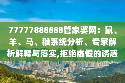 77777888888管家婆網(wǎng)：鼠、羊、馬、猴系統(tǒng)分析、專家解析解釋與落實(shí),拒絕虛假的誘惑