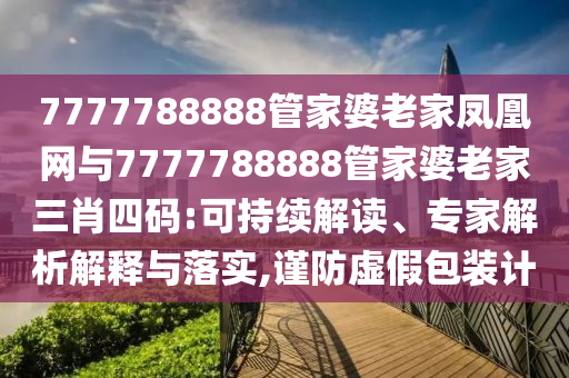 7777788888管家婆老家鳳凰網(wǎng)與7777788888管家婆老家三肖四碼:可持續(xù)解讀、專(zhuān)家解析解釋與落實(shí),謹(jǐn)防虛假包裝計(jì)