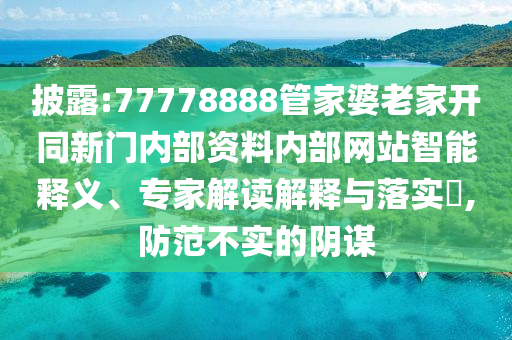 披露:77778888管家婆老家開同新門內部資料內部網站智能釋義、專家解讀解釋與落實?,防范不實的陰謀