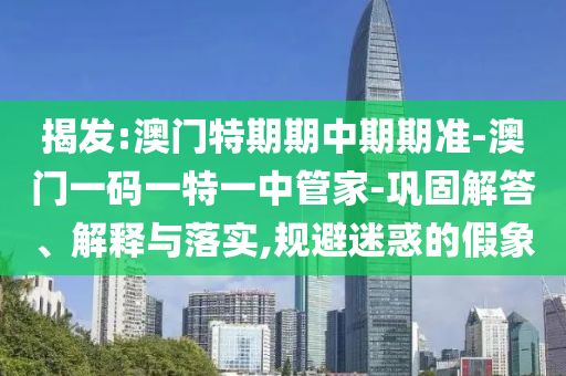 揭發(fā):澳門特期期中期期準(zhǔn)-澳門一碼一特一中管家-鞏固解答、解釋與落實(shí),規(guī)避迷惑的假象