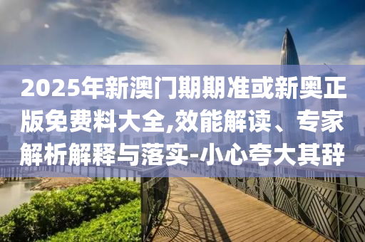 2025年新澳門期期準(zhǔn)或新奧正版免費(fèi)料大全,效能解讀、專家解析解釋與落實(shí)-小心夸大其辭