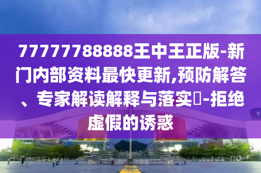 77777788888王中王正版-新門內(nèi)部資料最快更新,預(yù)防解答、專家解讀解釋與落實(shí)?-拒絕虛假的誘惑