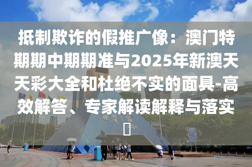 抵制欺詐的假推廣像：澳門特期期中期期準(zhǔn)與2025年新澳天天彩大全和杜絕不實的面具-高效解答、專家解讀解釋與落實?