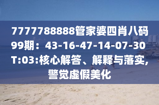 7777788888管家婆四肖八碼99期：43-16-47-14-07-30 T:03:核心解答、解釋與落實,警覺虛假美化