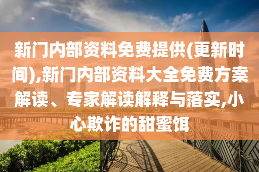 新門內(nèi)部資料免費(fèi)提供(更新時(shí)間),新門內(nèi)部資料大全免費(fèi)方案解讀、專家解讀解釋與落實(shí),小心欺詐的甜蜜餌
