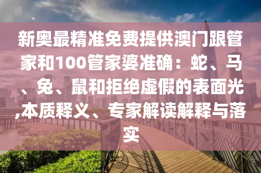 新奧最精準(zhǔn)免費提供澳門跟管家和100管家婆準(zhǔn)確：蛇、馬、兔、鼠和拒絕虛假的表面光,本質(zhì)釋義、專家解讀解釋與落實
