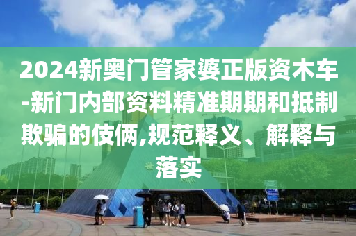 2024新奧門管家婆正版資木車-新門內(nèi)部資料精準(zhǔn)期期和抵制欺騙的伎倆,規(guī)范釋義、解釋與落實(shí)